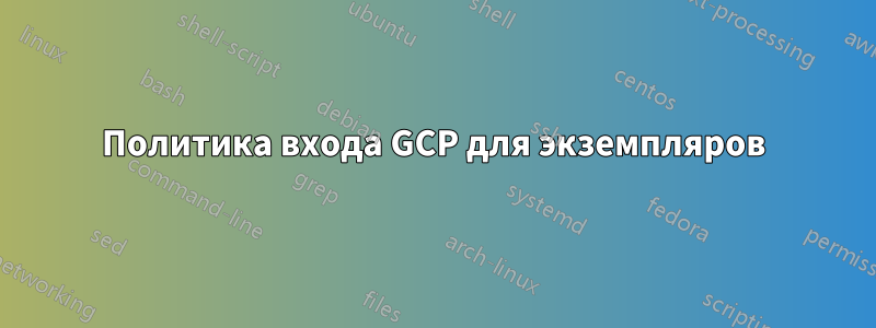 Политика входа GCP для экземпляров