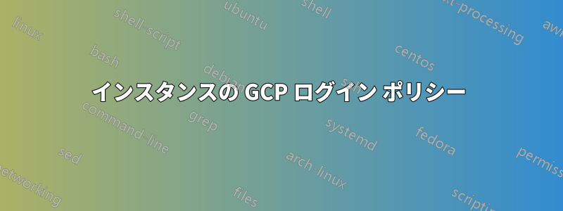 インスタンスの GCP ログイン ポリシー