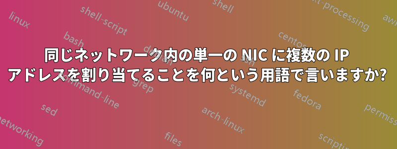同じネットワーク内の単一の NIC に複数の IP アドレスを割り当てることを何という用語で言いますか?