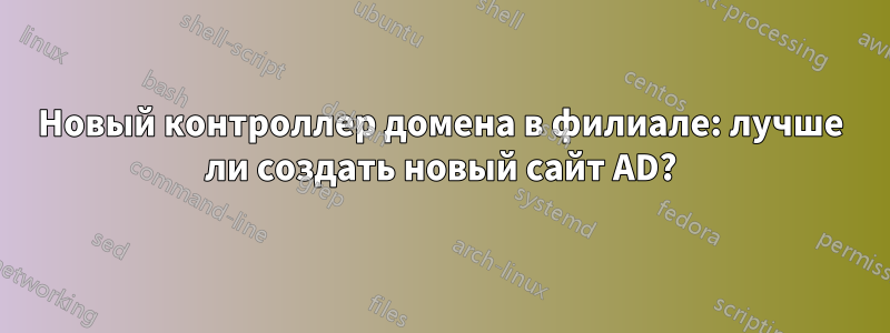 Новый контроллер домена в филиале: лучше ли создать новый сайт AD?