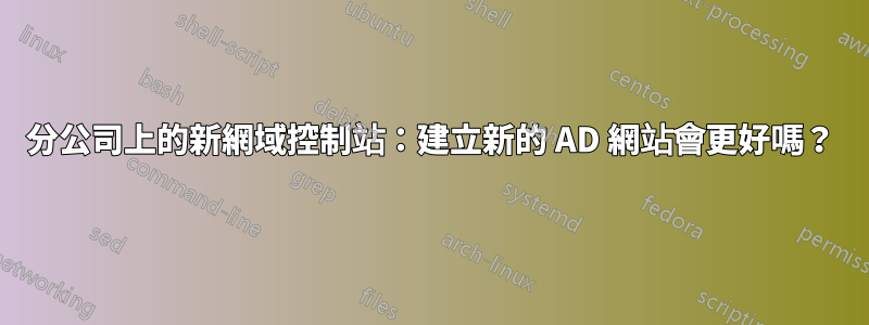 分公司上的新網域控制站：建立新的 AD 網站會更好嗎？