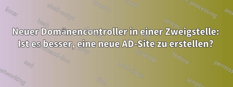 Neuer Domänencontroller in einer Zweigstelle: Ist es besser, eine neue AD-Site zu erstellen?