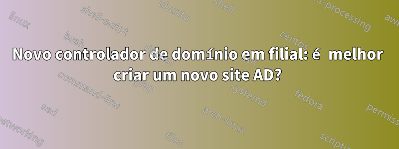 Novo controlador de domínio em filial: é melhor criar um novo site AD?