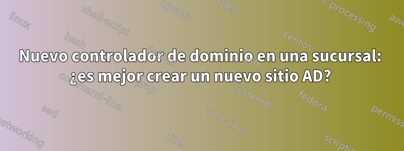Nuevo controlador de dominio en una sucursal: ¿es mejor crear un nuevo sitio AD?
