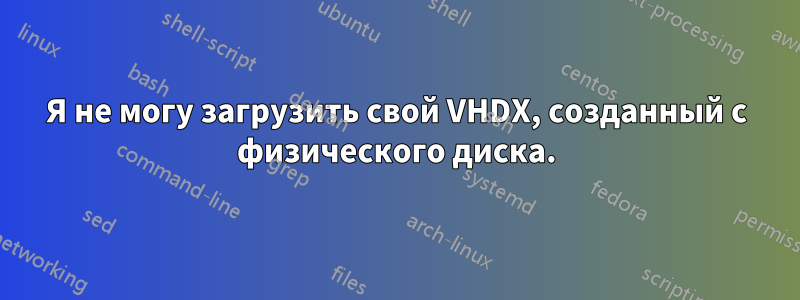 Я не могу загрузить свой VHDX, созданный с физического диска.