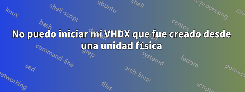No puedo iniciar mi VHDX que fue creado desde una unidad física
