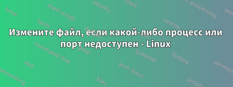 Измените файл, если какой-либо процесс или порт недоступен - Linux