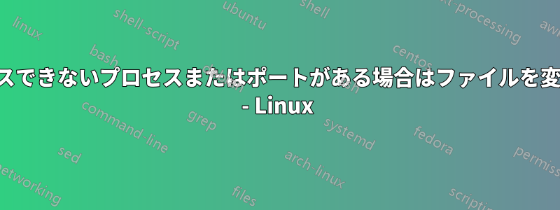 アクセスできないプロセスまたはポートがある場合はファイルを変更する - Linux