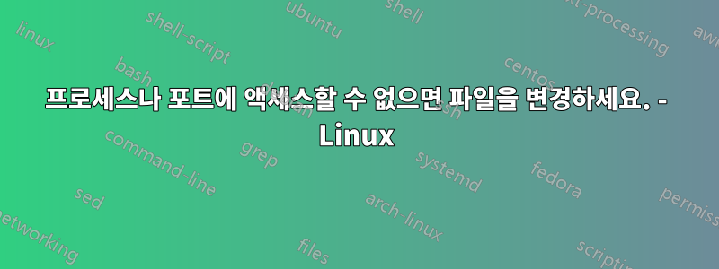 프로세스나 포트에 액세스할 수 없으면 파일을 변경하세요. - Linux