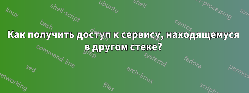 Как получить доступ к сервису, находящемуся в другом стеке?
