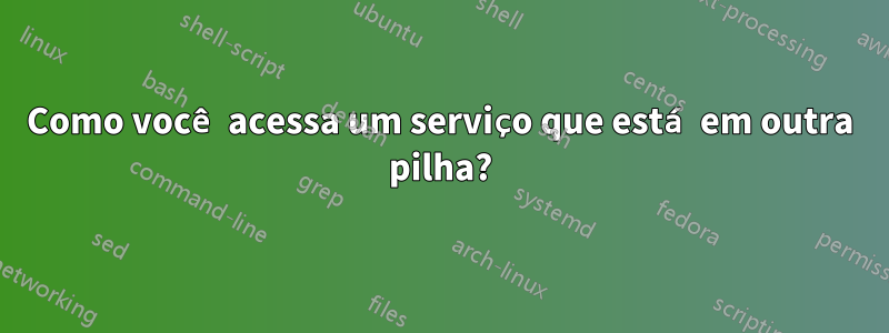 Como você acessa um serviço que está em outra pilha?