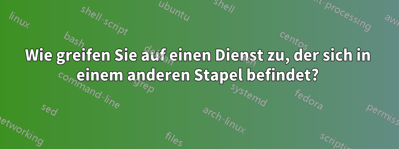 Wie greifen Sie auf einen Dienst zu, der sich in einem anderen Stapel befindet?