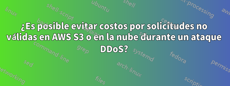 ¿Es posible evitar costos por solicitudes no válidas en AWS S3 o en la nube durante un ataque DDoS?