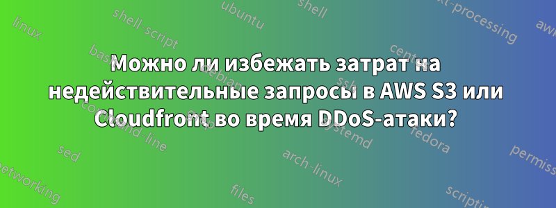 Можно ли избежать затрат на недействительные запросы в AWS S3 или Cloudfront во время DDoS-атаки?