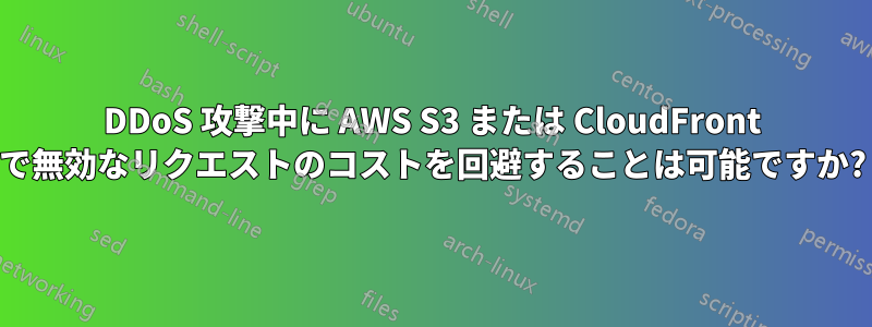 DDoS 攻撃中に AWS S3 または CloudFront で無効なリクエストのコストを回避することは可能ですか?
