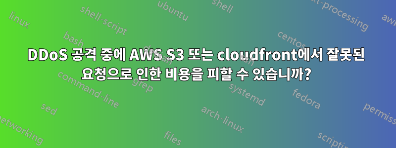 DDoS 공격 중에 AWS S3 또는 cloudfront에서 잘못된 요청으로 인한 비용을 피할 수 있습니까?