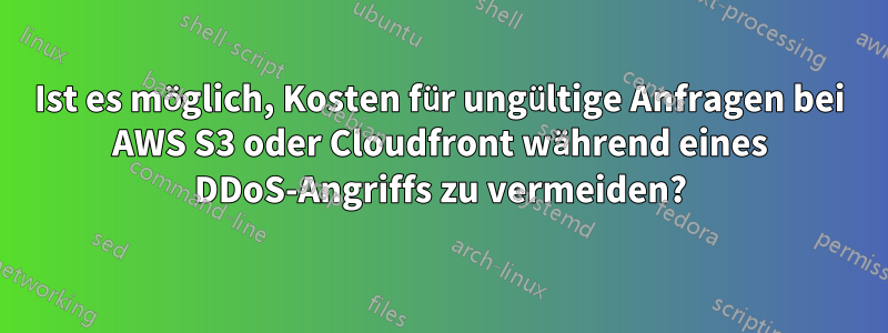 Ist es möglich, Kosten für ungültige Anfragen bei AWS S3 oder Cloudfront während eines DDoS-Angriffs zu vermeiden?