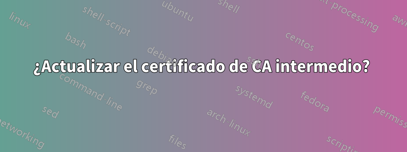 ¿Actualizar el certificado de CA intermedio?