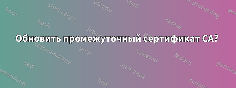 Обновить промежуточный сертификат CA?