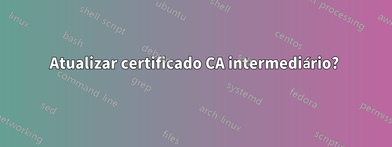 Atualizar certificado CA intermediário?