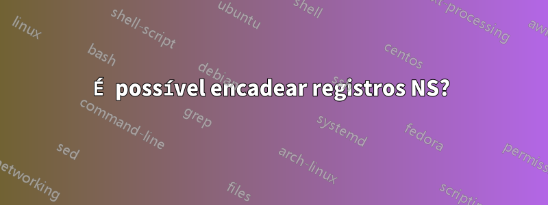 É possível encadear registros NS?