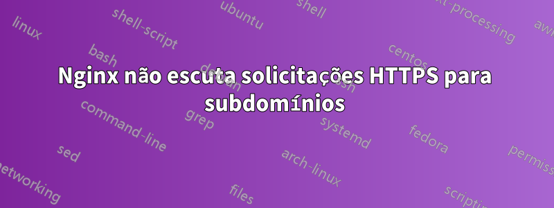 Nginx não escuta solicitações HTTPS para subdomínios