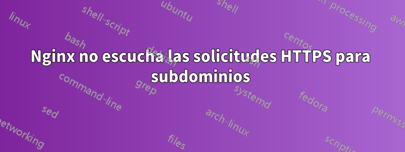 Nginx no escucha las solicitudes HTTPS para subdominios
