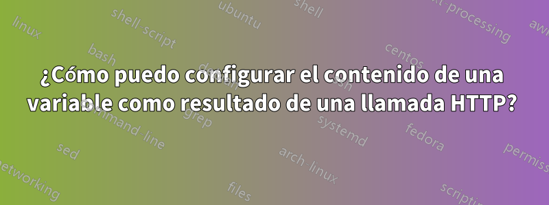 ¿Cómo puedo configurar el contenido de una variable como resultado de una llamada HTTP?