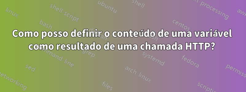 Como posso definir o conteúdo de uma variável como resultado de uma chamada HTTP?