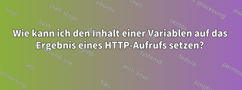 Wie kann ich den Inhalt einer Variablen auf das Ergebnis eines HTTP-Aufrufs setzen?