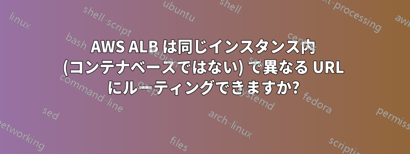AWS ALB は同じインスタンス内 (コンテナベースではない) で異なる URL にルーティングできますか?