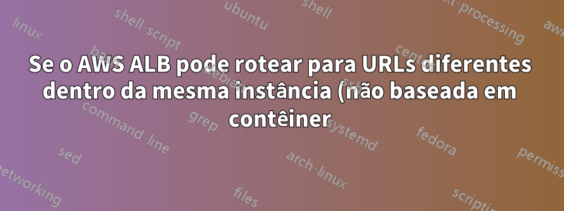 Se o AWS ALB pode rotear para URLs diferentes dentro da mesma instância (não baseada em contêiner)?