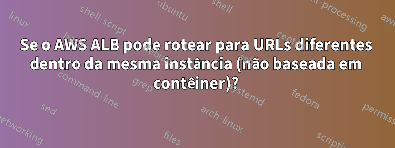 Se o AWS ALB pode rotear para URLs diferentes dentro da mesma instância (não baseada em contêiner)?