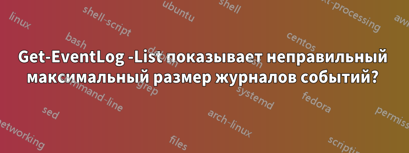 Get-EventLog -List показывает неправильный максимальный размер журналов событий?