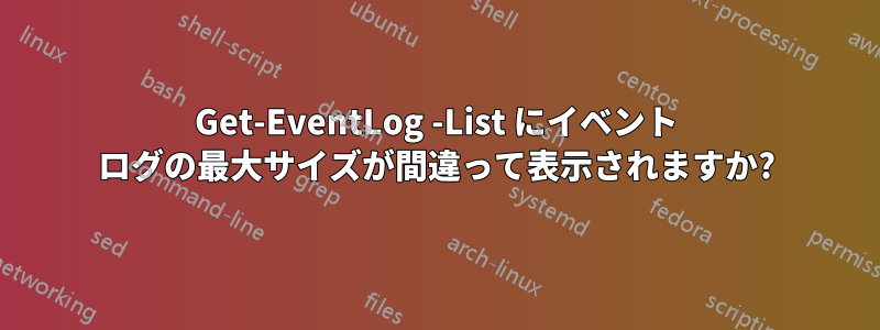Get-EventLog -List にイベント ログの最大サイズが間違って表示されますか?