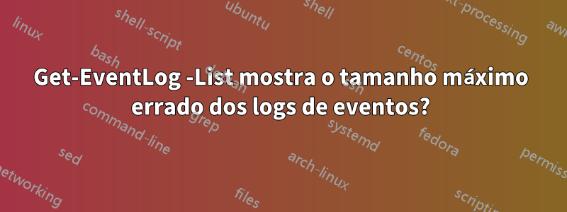 Get-EventLog -List mostra o tamanho máximo errado dos logs de eventos?