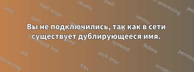 Вы не подключились, так как в сети существует дублирующееся имя.