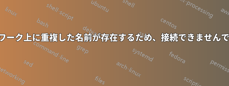 ネットワーク上に重複した名前が存在するため、接続できませんでした。