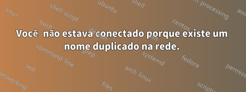 Você não estava conectado porque existe um nome duplicado na rede.
