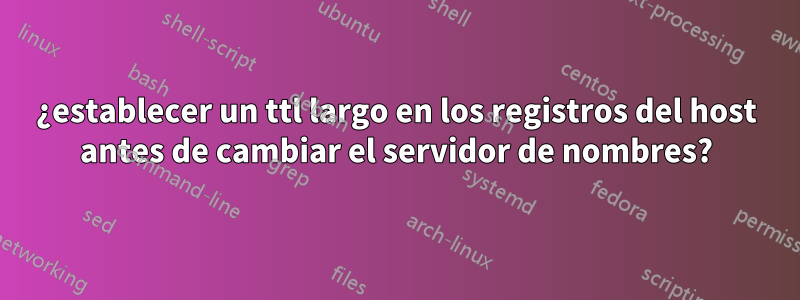 ¿establecer un ttl largo en los registros del host antes de cambiar el servidor de nombres?