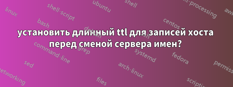 установить длинный ttl для записей хоста перед сменой сервера имен?