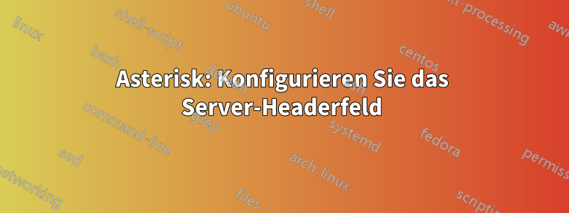 Asterisk: Konfigurieren Sie das Server-Headerfeld