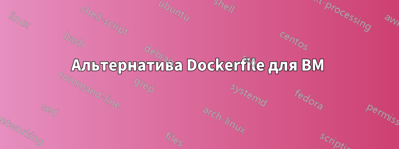 Альтернатива Dockerfile для ВМ