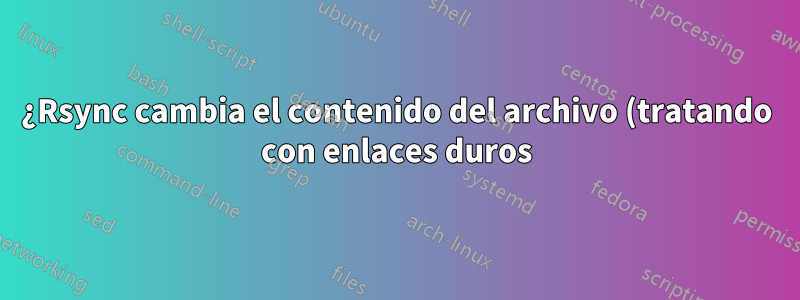 ¿Rsync cambia el contenido del archivo (tratando con enlaces duros)?