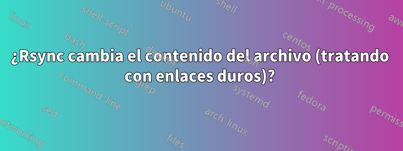¿Rsync cambia el contenido del archivo (tratando con enlaces duros)?