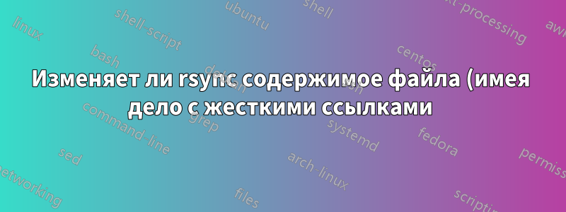 Изменяет ли rsync содержимое файла (имея дело с жесткими ссылками)?