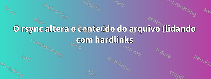 O rsync altera o conteúdo do arquivo (lidando com hardlinks)?