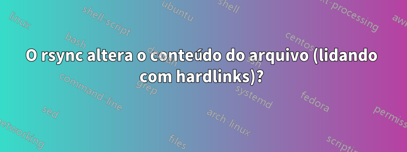 O rsync altera o conteúdo do arquivo (lidando com hardlinks)?
