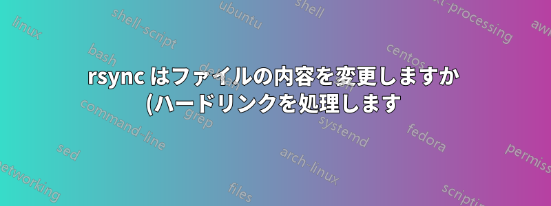 rsync はファイルの内容を変更しますか (ハードリンクを処理します)?