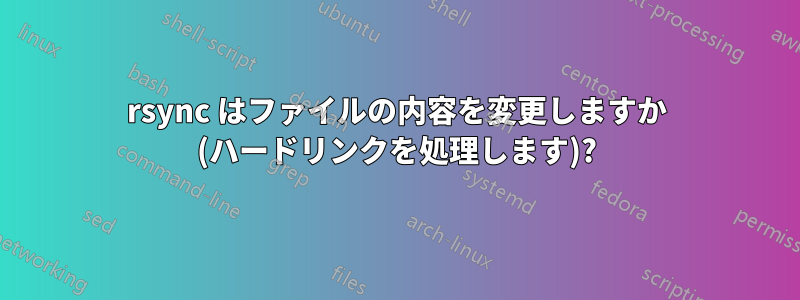 rsync はファイルの内容を変更しますか (ハードリンクを処理します)?
